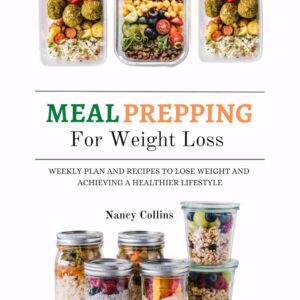 Meal Prepping for Weight Loss: Weekly Plans And Recipes To Lose weight And Achieving A Healthier Lifestyle