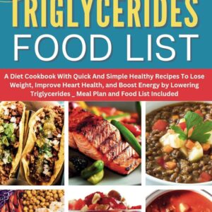 HIGH TRIGLYCERIDES FOOD LIST: A Diet Cookbook With Quick And Simple Healthy Recipes To Lose Weight, Improve Heart Health, and Boost Energy by Lowering Triglycerides _ Meal Plan and Food List Included